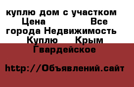 куплю дом с участком › Цена ­ 300 000 - Все города Недвижимость » Куплю   . Крым,Гвардейское